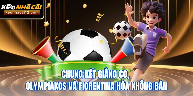 Chung kết giằng co, Olympiakos và Fiorentina hòa không bàn.