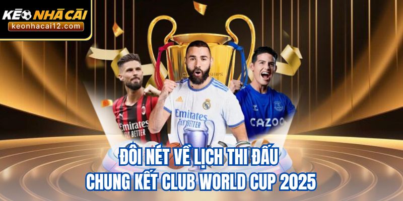 Đôi nét về lịch thi đấu chung kết Club World Cup 2025