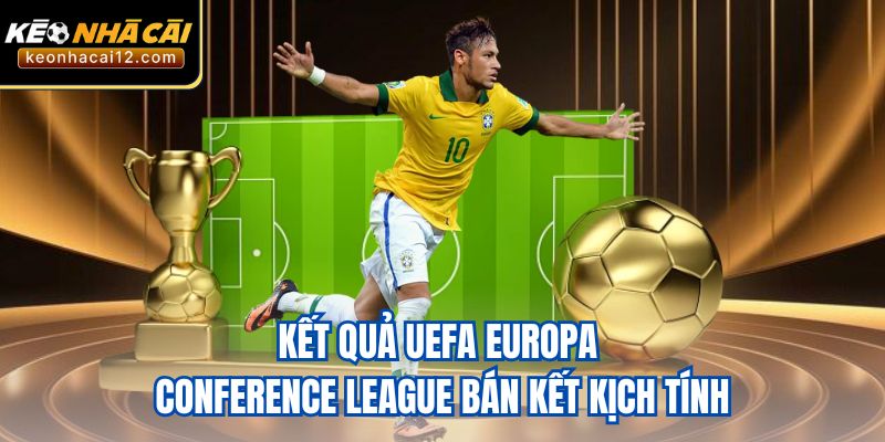 Kết quả UEFA Europa Conference League bán kết kịch tính