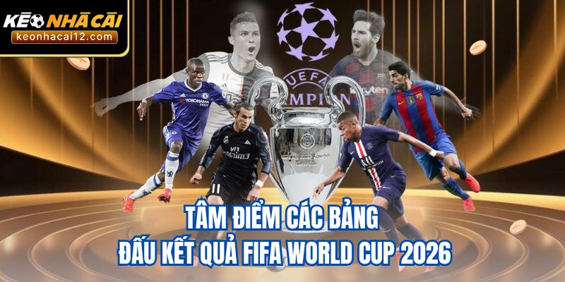 Tâm điểm các bảng đấu kết quả FIFA World Cup 2026